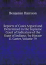 Reports of Cases Argued and Determined in the Supreme Court of Judicature of the State of Indiana / by Horace E. Carter, Volume 79 - Benjamin Harrison