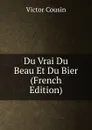 Du Vrai Du Beau Et Du Bier (French Edition) - Cousin Victor