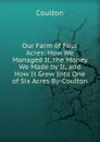 Our Farm of Four Acres: How We Managed It, the Money We Made by It, and How It Grew Into One of Six Acres By-Coulton. - Coulton