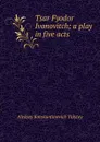 Tsar Fyodor Ivanovitch; a play in five acts - Aleksey Konstantinovich Tolstoy