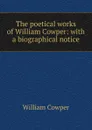 The poetical works of William Cowper: with a biographical notice - Cowper William