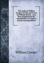 The works of William Cowper: his life and letters by William Hayley : now first completed by the introduction of Cowper.s private correspondence - Cowper William