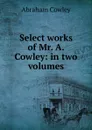 Select works of Mr. A. Cowley: in two volumes - Abraham Cowley