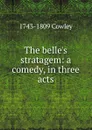 The belle.s stratagem: a comedy, in three acts - 1743-1809 Cowley