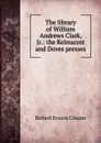 The library of William Andrews Clark, Jr.: the Kelmscott and Doves presses - Robert Ernest Cowan
