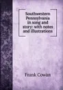 Southwestern Pennsylvania in song and story: with notes and illustrations - Frank Cowan