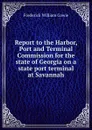 Report to the Harbor, Port and Terminal Commission for the state of Georgia on a state port terminal at Savannah - Frederick William Cowie