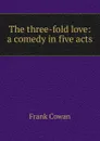 The three-fold love: a comedy in five acts - Frank Cowan