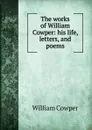 The works of William Cowper: his life, letters, and poems - Cowper William