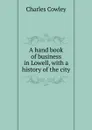A hand book of business in Lowell, with a history of the city - Charles Cowley