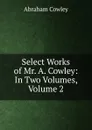 Select Works of Mr. A. Cowley: In Two Volumes, Volume 2 - Abraham Cowley