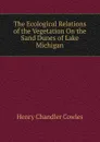 The Ecological Relations of the Vegetation On the Sand Dunes of Lake Michigan - Henry Chandler Cowles
