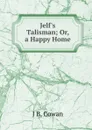 Jelf.s Talisman; Or, a Happy Home - J B. Cowan