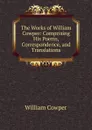 The Works of William Cowper: Comprising His Poems, Correspondence, and Translations - Cowper William