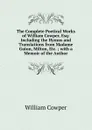 The Complete Poetical Works of William Cowper, Esq: Including the Hymns and Translations from Madame Guion, Milton, Etc. ; with a Memoir of the Author - Cowper William