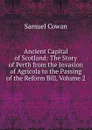 Ancient Capital of Scotland: The Story of Perth from the Invasion of Agricola to the Passing of the Reform Bill, Volume 2 - Samuel Cowan