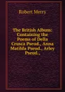 The British Album: Containing the Poems of Della Crusca Pseud., Anna Matilda Pseud., Arley Pseud.,. - Robert Merry