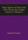 Mary Queen of Scots and Who Wrote the Casket Letters., Volume 2 - Samuel Cowan