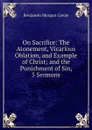 On Sacrifice: The Atonement, Vicarious Oblation, and Example of Christ; and the Punishment of Sin, 5 Sermons - Benjamin Morgan Cowie