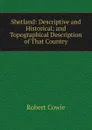 Shetland: Descriptive and Historical; and Topographical Description of That Country - Robert Cowie