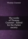 The works of Thomas Cranmer . Edited for the Parker society - Thomas Cranmer