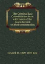 The Criminal Law Consolidation Acts: with notes of the cases decided on their construction - Edward W. 1809-1879 Cox