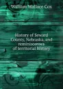 History of Seward County, Nebraska, and reminiscenses of territorial history - William Wallace Cox