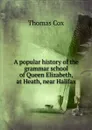 A popular history of the grammar school of Queen Elizabeth, at Heath, near Halifax - Thomas Cox