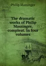 The dramatic works of Philip Massinger, compleat. In four volumes - Massinger Philip
