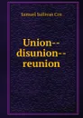 Union--disunion--reunion - Samuel Sullivan Cox