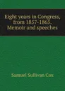 Eight years in Congress, from 1857-1865. Memoir and speeches - Samuel Sullivan Cox