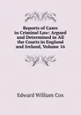 Reports of Cases in Criminal Law: Argued and Determined in All the Courts in England and Ireland, Volume 16 - Edward William Cox