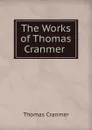 The Works of Thomas Cranmer . - Thomas Cranmer