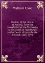 History of the House of Austria, from the Foundation of the Monarchy by Rhodolph of Hapsburgh, to the Death of Leopold the Second: 1218-1792 - William Coxe