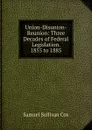 Union-Disunion-Reunion: Three Decades of Federal Legislation. 1855 to 1885 - Samuel Sullivan Cox