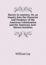 Slavery in America: Or, an Inquiry Into the Character and Tendency of the American Colonization and the American Anit-Slavery Societies - William Jay