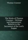 The Works of Thomas Cranmer .: Writings and Disputations, Relative to the Sacrament of the Lord.s Supper - Thomas Cranmer