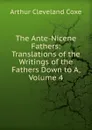 The Ante-Nicene Fathers: Translations of the Writings of the Fathers Down to A, Volume 4 - Arthur Cleveland Coxe