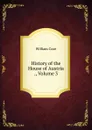 History of the House of Austria ., Volume 3 - William Coxe