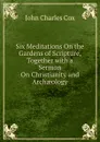 Six Meditations On the Gardens of Scripture, Together with a Sermon On Christianity and Archaeology - John Charles Cox