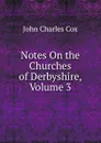Notes On the Churches of Derbyshire, Volume 3 - John Charles Cox