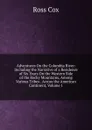 Adventures On the Columbia River: Including the Narrative of a Residence of Six Years On the Western Side of the Rocky Mountains, Among Various Tribes . Across the American Continent, Volume 1 - Ross Cox