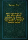 The Larger Hope Or, Salv Ation for All, Including the Rejecters of the Gospel: Examined in a Review of S. Cox.S .Salvator Mundi.. - Samuel Cox