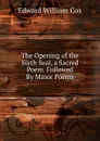 The Opening of the Sixth Seal, a Sacred Poem. Followed By Minor Poems - Edward William Cox