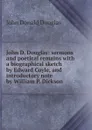 John D. Douglas: sermons and poetical remains with a biographical sketch by Edward Coyle, and introductory note by William P. Dickson - John Donald Douglas