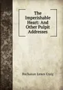 The Imperishable Heart: And Other Pulpit Addresses - Buchanan James Craig