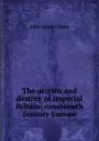 The origins and destiny of imperial Britain: nineteenth century Europe - John Adam Cramb