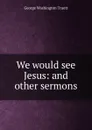 We would see Jesus: and other sermons - George Washington Truett