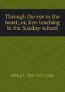Through the eye to the heart; or, Eye-teaching in the Sunday-school - Wilbur Fisk Crafts