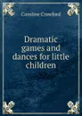 Dramatic games and dances for little children - Caroline Crawford